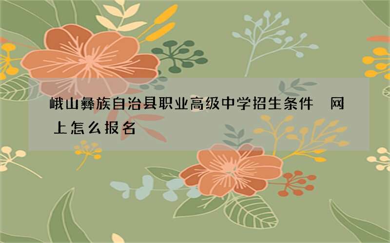 峨山彝族自治县职业高级中学招生条件 网上怎么报名